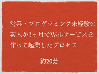営業・プログラミング未経験の
素人が3ヶ月でWebサービスを
作って起業したプロセス

     約20分
 