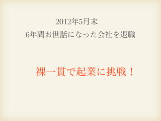 2012年5月末 
6年間お世話になった会社を退職




 裸一貫で起業に挑戦！
 