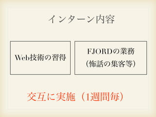 インターン内容


           FJORDの業務
Web技術の習得
           （怖話の集客等）



 交互に実施（1週間毎）
 