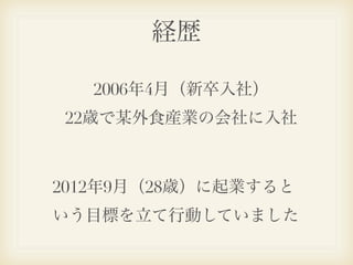 経歴

   2006年4月（新卒入社）
22歳で某外食産業の会社に入社



2012年9月（28歳）に起業すると
いう目標を立て行動していました
 