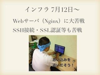 インフラ 7月12日∼
Webサーバ（Nginx）に大苦戦
SSH接続・SSL認証等も苦戦
 