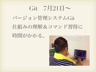 Git 7月21日∼
バージョン管理システムGit 
仕組みの理解＆コマンド習得に
時間がかかる。
 