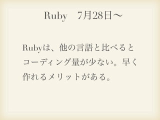 Ruby 7月28日∼


Rubyは、他の言語と比べると
コーディング量が少ない。早く
作れるメリットがある。
 