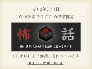 2012年7月1日
 Web技術を学ぶため修業開始




FJORD,LLC「怖話」を作っています
    http://kowabana.jp
 