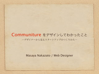 Communiture    をデザインしてわかったこと
   ―デザイナーから見るスタートアップのつくりかた―




     Masaya Nakazato / Web Designer
 