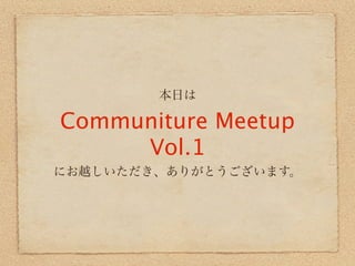 本日は

Communiture Meetup
     Vol.1
にお越しいただき、ありがとうございます。
 