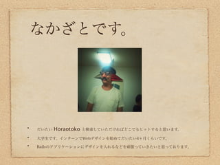 なかざとです。




だいたい   Horaotoko   と検索していただければどこでもヒットすると思います。

大学生です。インターンでWebデザインを始めてだいたい4ヶ月くらいです。

Railsのアプリケーションにデザインを入れるなどを頑張っていきたいと思っております。
 
