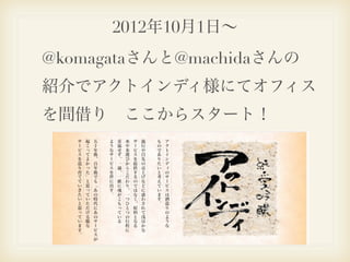 2012年10月1日∼
@komagataさんと@machidaさんの
紹介でアクトインディ様にてオフィス
を間借り ここからスタート！
 