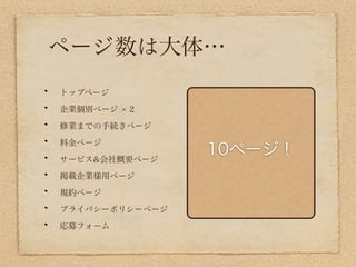ページ数は大体…
トップページ

企業個別ページ   2

修業までの手続きページ

料金ページ

サービス&会社概要ページ
                10ページ！
掲載企業様用ページ

規約ページ

プライバシーポリシーページ

応募フォーム
 