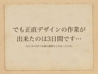 でも正直デザインの作業が
 出来たのは3日間です…
  (はじめの2日で企画の調整などがあったため)
 