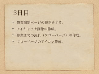 3日目
修業個別ページの修正をする。
アイキャッチ画像の作成。
修業までの流れ（フローページ）の作成。
フローページのアイコン作成。
 