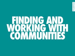 #meldinfuze
 FINDING AND
WORKING WITH
COMMUNITIES
 