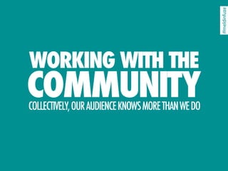 #meldinfuze
WORKING WITH THE
COMMUNITY
COLLECTIVELY, OUR AUDIENCE KNOWS MORE THAN WE DO
 