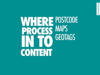 #meldinfuze
WHERE MAPS
        POSTCODE
PROCESS
IN TO   GEOTAGS

CONTENT
 