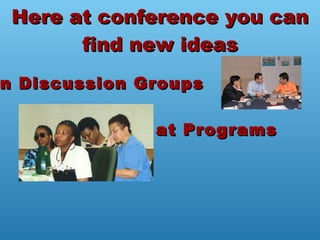 Here at conference you can find new ideas in Discussion Groups at Programs 