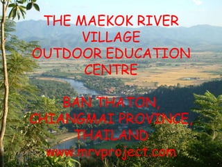 THE MAEKOK RIVER
VILLAGE
OUTDOOR EDUCATION
CENTRE
BAN THATON,
CHIANGMAI PROVINCE,
THAILAND
www.mrvproject.com
 