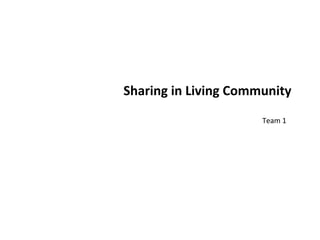 Sharing	
  in	
  Living	
  Community
                             Team	
  1
 
