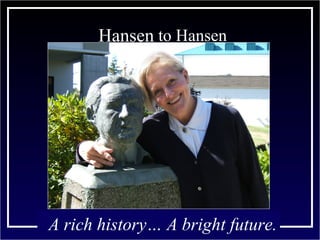 Hansen  to Hansen A rich history… A bright future. 