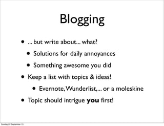 Blogging
• ... but write about... what?
• Solutions for daily annoyances
• Something awesome you did
• Keep a list with topics & ideas!
• Evernote,Wunderlist,... or a moleskine
• Topic should intrigue you ﬁrst!
Sunday 22 September 13
 