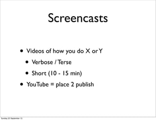 Screencasts
• Videos of how you do X orY
• Verbose / Terse
• Short (10 - 15 min)
• YouTube = place 2 publish
Sunday 22 September 13
 