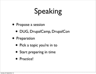 Speaking
• Propose a session
• DUG, DrupalCamp, DrupalCon
• Preparation
• Pick a topic you’re in to
• Start preparing in time
• Practice!
Sunday 22 September 13
 