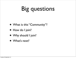 • What is this “Community”?
• How do I join?
• Why should I join?
• What’s next?
Big questions
Sunday 22 September 13
 