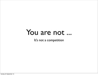 You are not ...
It’s not a competition
Sunday 22 September 13
 