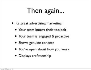 Then again...
• It’s great advertising/marketing!
• Your team knows their toolbelt
• Your team is engaged & proactive
• Sh...