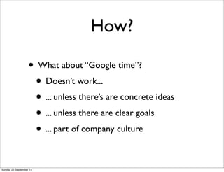 How?
• What about “Google time”?
• Doesn’t work...
• ... unless there’s are concrete ideas
• ... unless there are clear goals
• ... part of company culture
Sunday 22 September 13
 