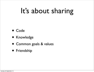 It’s about sharing
• Code
• Knowledge
• Common goals & values
• Friendship
Sunday 22 September 13
 