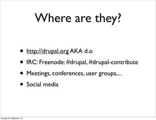 Where are they?
• http://drupal.org AKA d.o
• IRC: Freenode: #drupal, #drupal-contribute
• Meetings, conferences, user groups,...
• Social media
Sunday 22 September 13
 