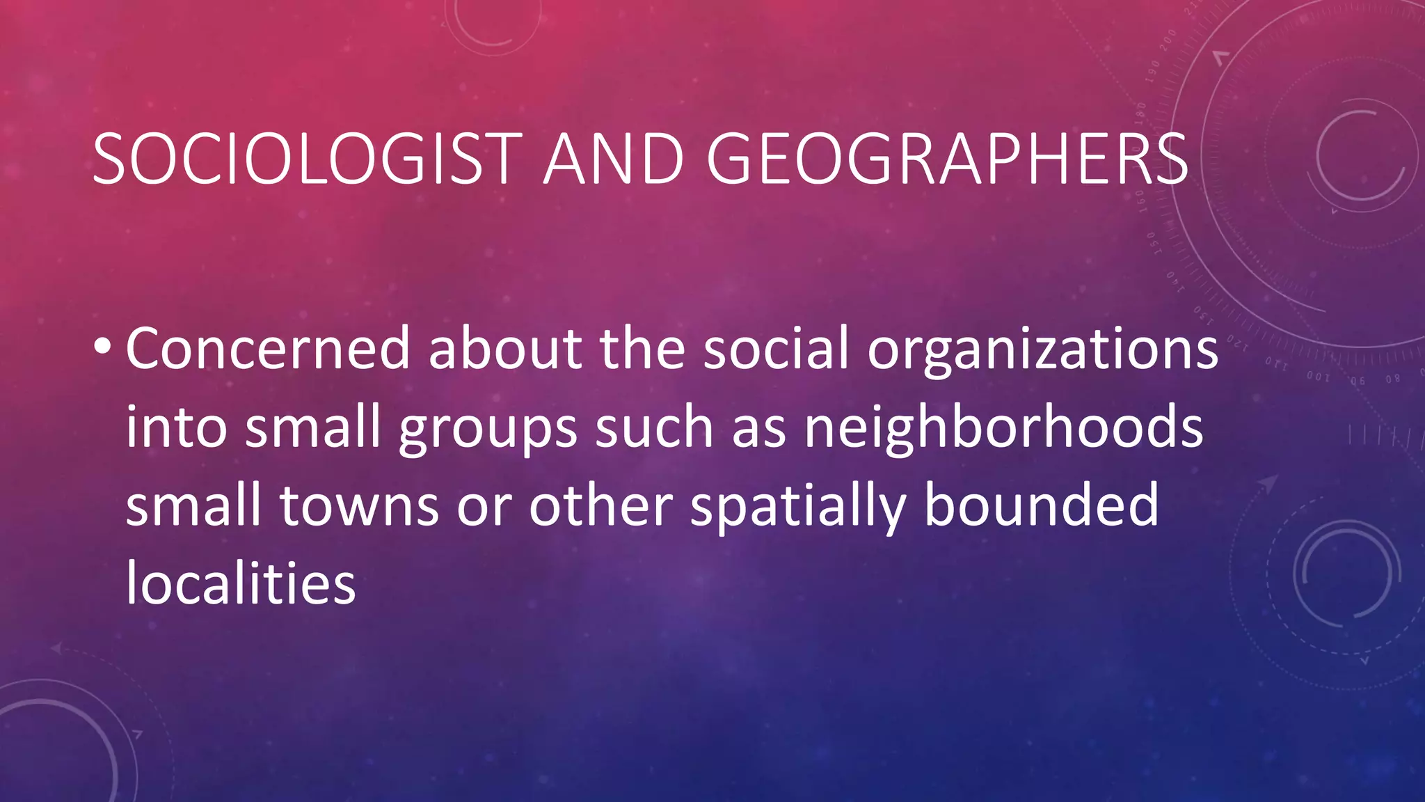 SOCIOLOGIST AND GEOGRAPHERS
• Concerned about the social organizations
into small groups such as neighborhoods
small towns or other spatially bounded
localities
 