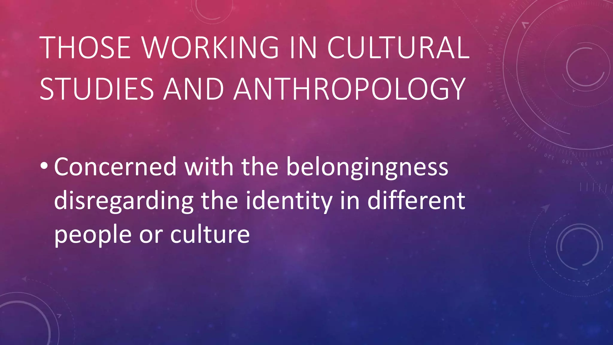 THOSE WORKING IN CULTURAL
STUDIES AND ANTHROPOLOGY
• Concerned with the belongingness
disregarding the identity in different
people or culture
 
