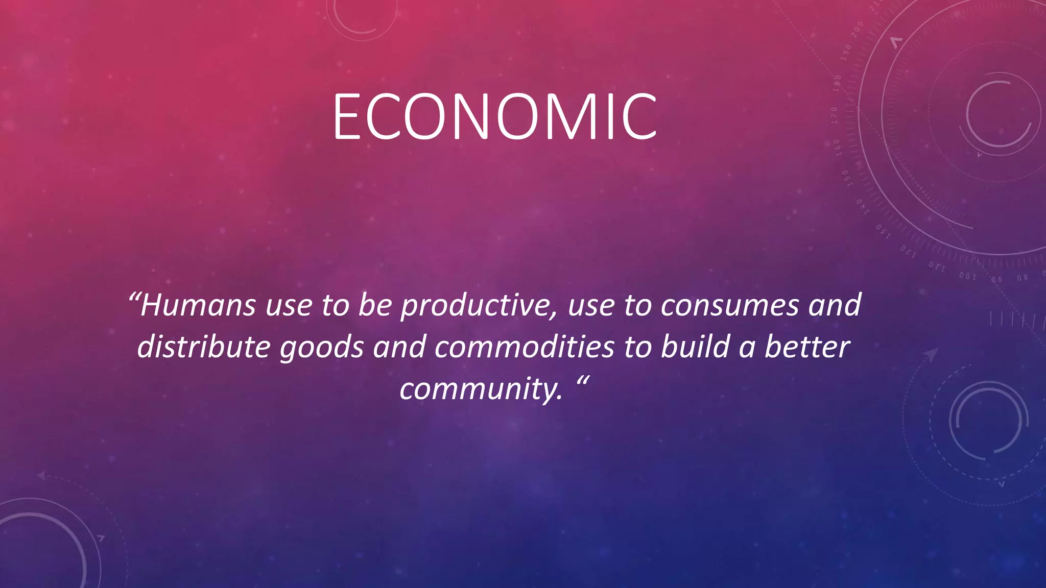 ECONOMIC
“Humans use to be productive, use to consumes and
distribute goods and commodities to build a better
community. “
 
