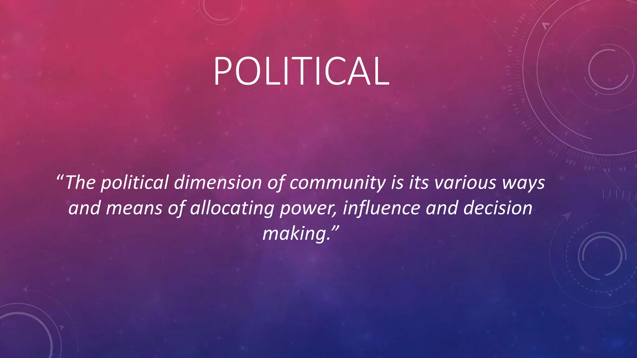 POLITICAL
“The political dimension of community is its various ways
and means of allocating power, influence and decision
making.”
 