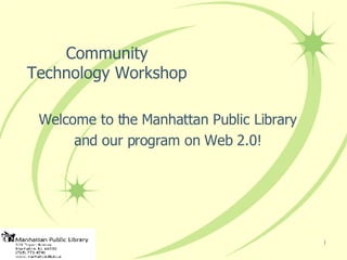 Community Technology Workshop Welcome to the Manhattan Public Library and our program on Web 2.0! 