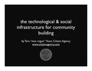 the technological & social
infrastructure for community
           building
  by Tara “miss rogue” Hunt, Citizen Agency
           www.citizenagency.com