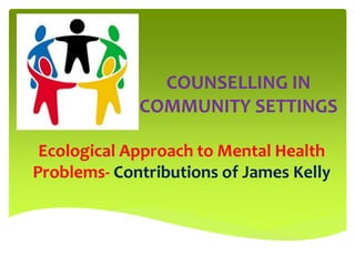 Ecological Approach to Mental Health
Problems- Contributions of James Kelly
COUNSELLING IN
COMMUNITY SETTINGS
 