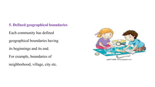 5. Defined geographical boundaries
Each community has defined
geographical boundaries having
its beginnings and its end.
For example, boundaries of
neighborhood, village, city etc.
 