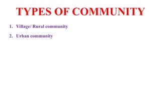 TYPES OF COMMUNITY
1. Village/ Rural community
2. Urban community
 
