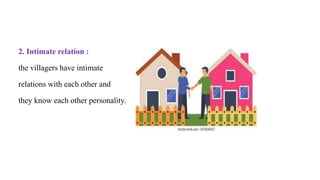 2. Intimate relation :
the villagers have intimate
relations with each other and
they know each other personality.
 