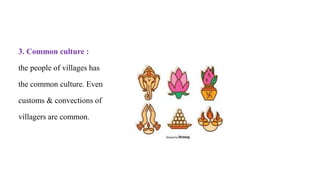 3. Common culture :
the people of villages has
the common culture. Even
customs & convections of
villagers are common.
 