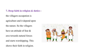 7. Deep faith in religion & duties :
the villagers occupation is
agriculture and it depend upon
the nature. So the villagers
have an attitude of fear &
awe towards natural forces
and starts worshipping. This
shows their faith in religion.
 