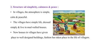 2. Structure od simplicity, calmness & peace :
• In villages, the atmosphere is simple,
calm & peaceful.
• The villages have simple life, dressed
simply & live in mud walled houses.
• Now houses in villages have given
place to well designed buildings, fashion has taken place in the life of villagers.
 