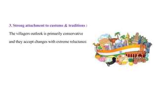 3. Strong attachment to customs & traditions :
The villagers outlook is primarily conservative
and they accept changes with extreme reluctance.
 