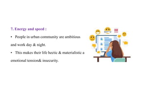 7. Energy and speed :
• People in urban community are ambitious
and work day & night.
• This makes their life hectic & materialistic and produces greater
emotional tension& insecurity.
 