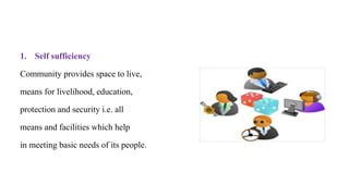 1. Self sufficiency
Community provides space to live,
means for livelihood, education,
protection and security i.e. all
means and facilities which help
in meeting basic needs of its people.
 