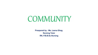COMMUNITY
Preapared by : Ms. Leena Ghag.
Nursing Tutor
RN, P.B.B.Sc.Nursing
 