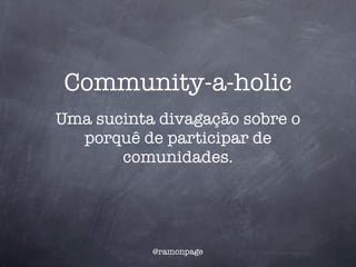 Community-a-holic
Uma sucinta divagação sobre o
  porquê de participar de
       comunidades.




           @ramonpage
 