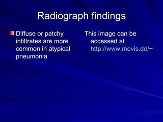 Radiograph findings Diffuse or patchy infiltrates are more common in atypical pneumonia This image can be accessed at  http://www.mevis.de/~hhj/Lunge/ima/InfOrniThA54.JPG 